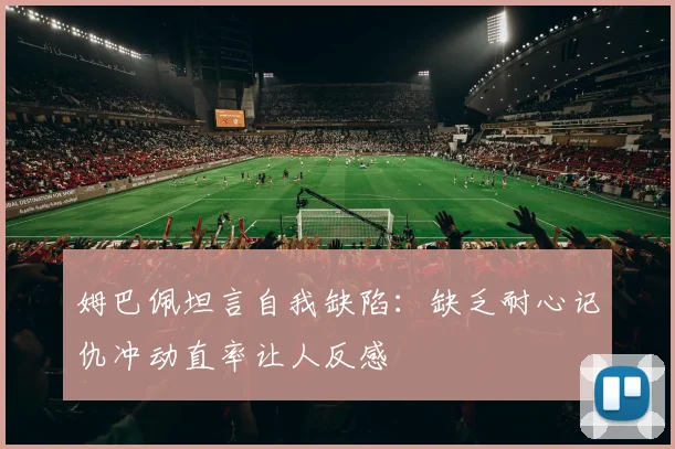 姆巴佩坦言自我缺陷：缺乏耐心记仇冲动直率让人反感