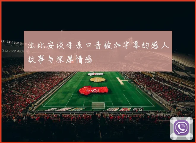 法比安谈母亲口音被加字幕的感人故事与深厚情感