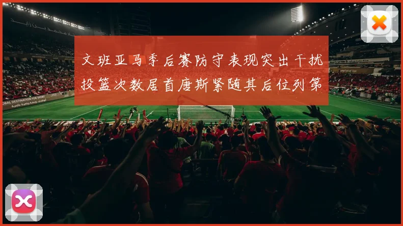 文班亚马季后赛防守表现突出干扰投篮次数居首唐斯紧随其后位列第五