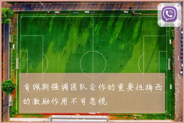 肯佩斯强调团队合作的重要性梅西的激励作用不可忽视