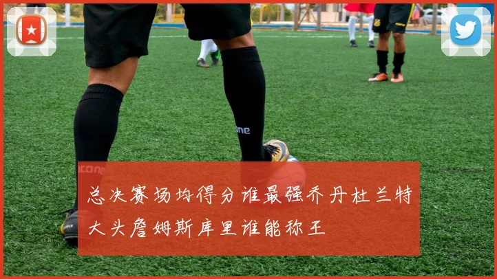 总决赛场均得分谁最强乔丹杜兰特大头詹姆斯库里谁能称王