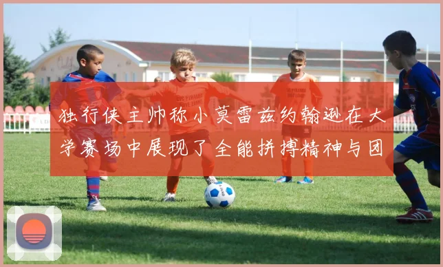 独行侠主帅称小莫雷兹约翰逊在大学赛场中展现了全能拼搏精神与团队奉献精神