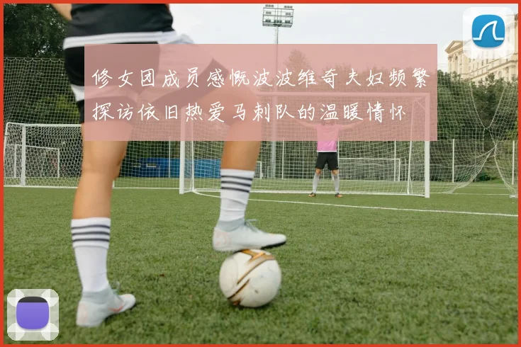 修女团成员感慨波波维奇夫妇频繁探访依旧热爱马刺队的温暖情怀